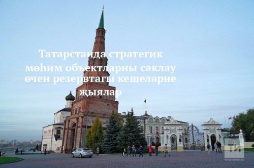 Татарстанда стратегик мөһим объектларны саклау өчен резервтагы кешеләрне җыялар